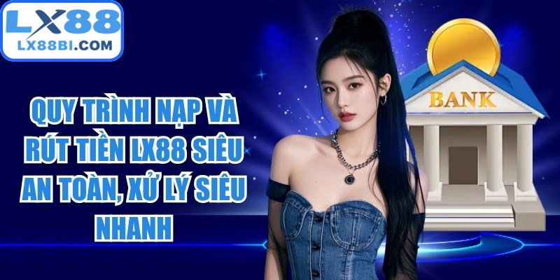 Quy trình nạp và rút tiền LX88 siêu an toàn, xử lý siêu nhanh
